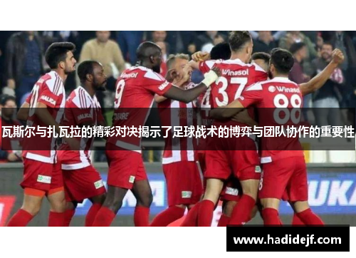 瓦斯尔与扎瓦拉的精彩对决揭示了足球战术的博弈与团队协作的重要性